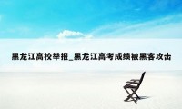 黑龙江高校举报_黑龙江高考成绩被黑客攻击